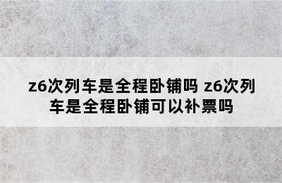 z6次列车是全程卧铺吗 z6次列车是全程卧铺可以补票吗